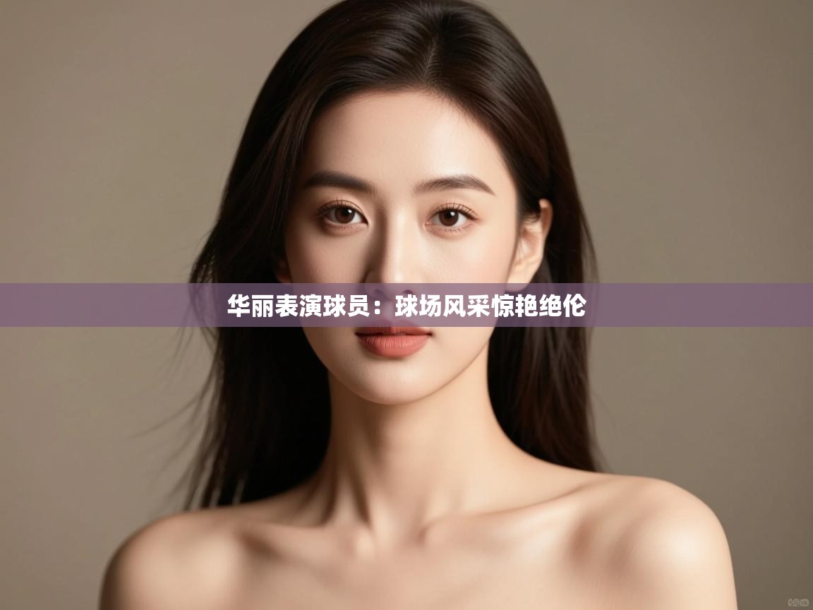 华丽表演球员：球场风采惊艳绝伦  第2张
